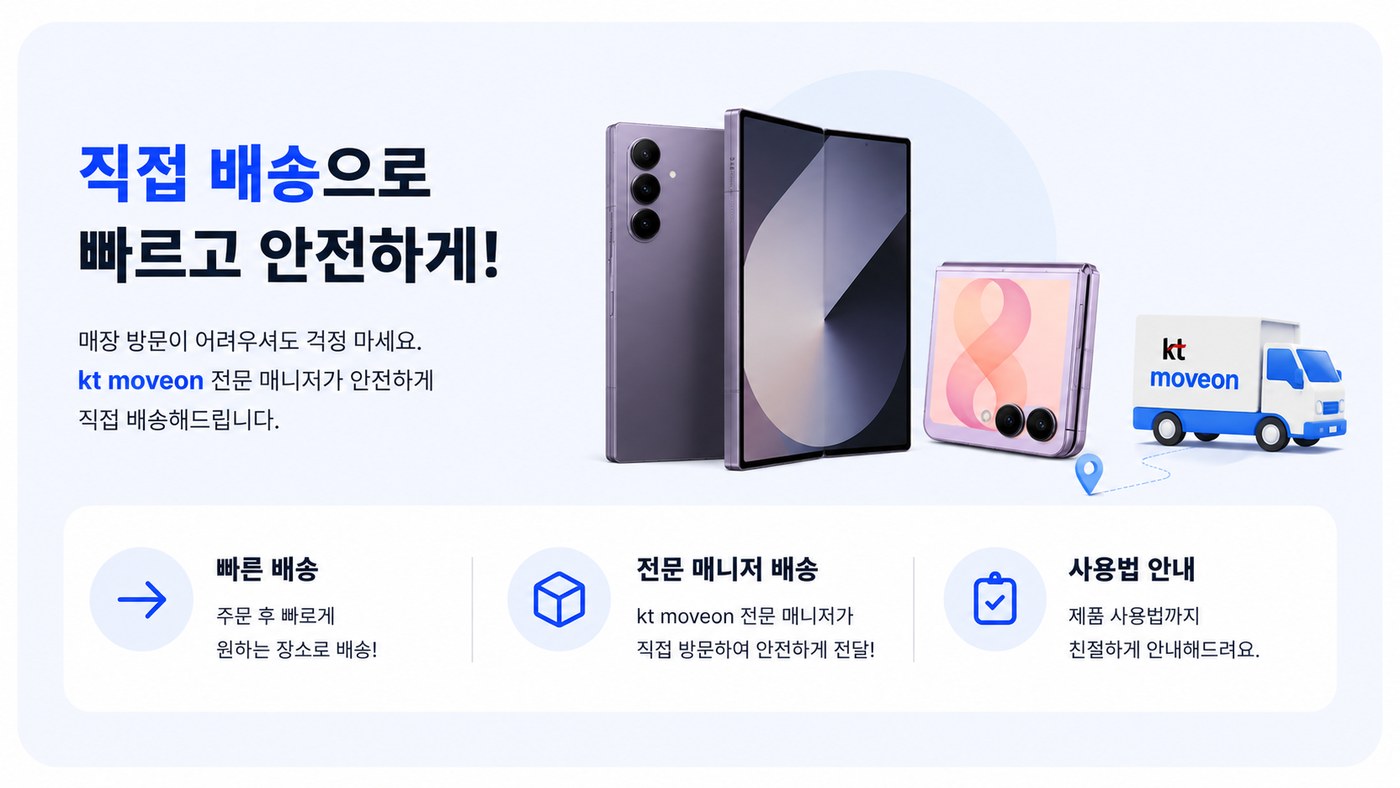 직접 배송으로 빠르고 안전하게. 매장 방문이 어려우셔도 걱정 마세요, kt moveon 전문 매니저가 안전하게 직접 배송해드립니다. 빠른 배송 — 주문 후 빠르게 원하는 장소로 배송. 전문 매니저 배송 — kt moveon 전문 매니저가 직접 방문하여 안전하게 전달. 사용법 안내 — 제품 사용법까지 친절하게 안내해드려요.